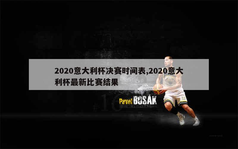 2020意大利杯决赛时间表,2020意大利杯最新比赛结果