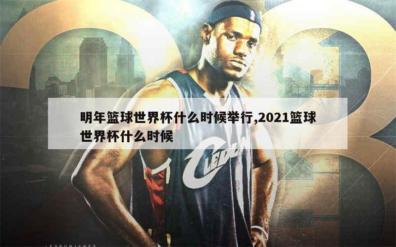 明年篮球世界杯什么时候举行,2021篮球世界杯什么时候